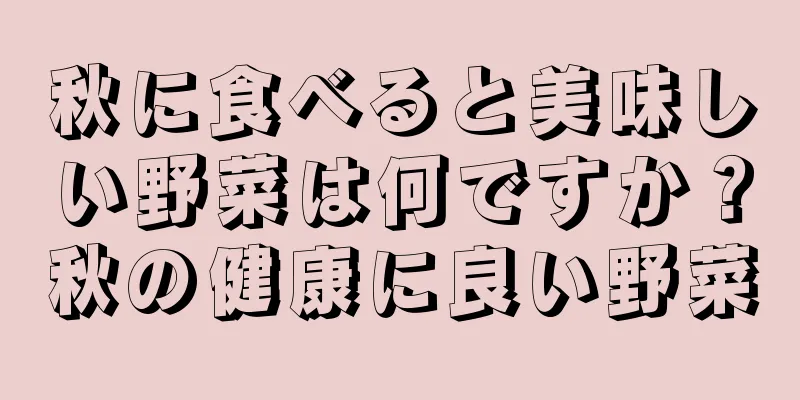 秋に食べると美味しい野菜は何ですか？秋の健康に良い野菜