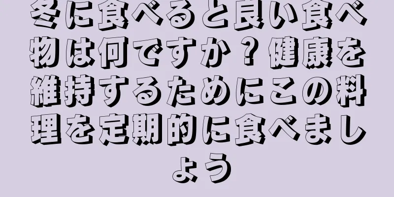 冬に食べると良い食べ物は何ですか？健康を維持するためにこの料理を定期的に食べましょう