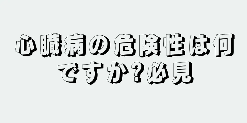 心臓病の危険性は何ですか?必見