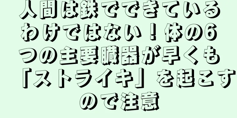 人間は鉄でできているわけではない！体の6つの主要臓器が早くも「ストライキ」を起こすので注意