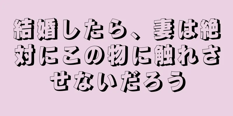 結婚したら、妻は絶対にこの物に触れさせないだろう