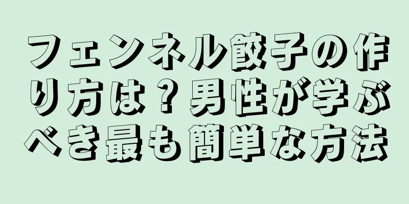 フェンネル餃子の作り方は？男性が学ぶべき最も簡単な方法