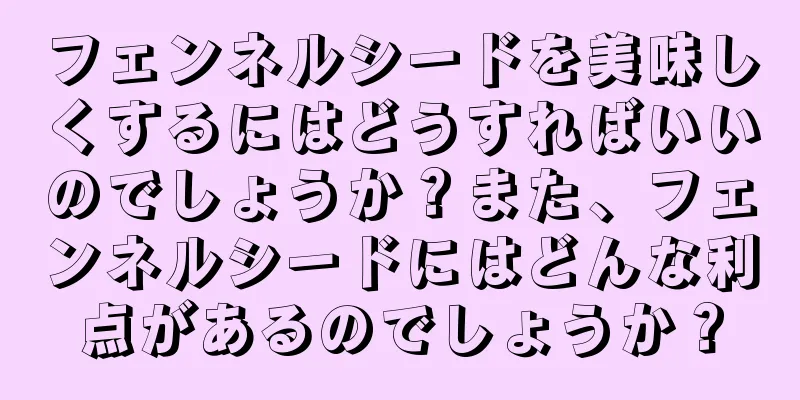フェンネルシードを美味しくするにはどうすればいいのでしょうか？また、フェンネルシードにはどんな利点があるのでしょうか？