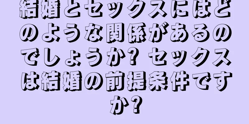 結婚とセックスにはどのような関係があるのでしょうか? セックスは結婚の前提条件ですか?