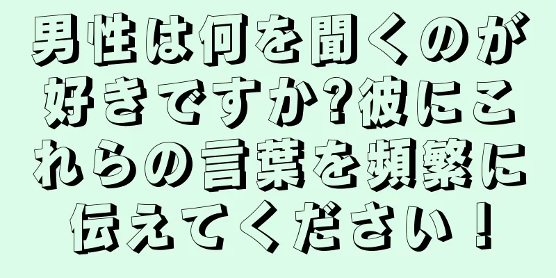 男性は何を聞くのが好きですか?彼にこれらの言葉を頻繁に伝えてください！