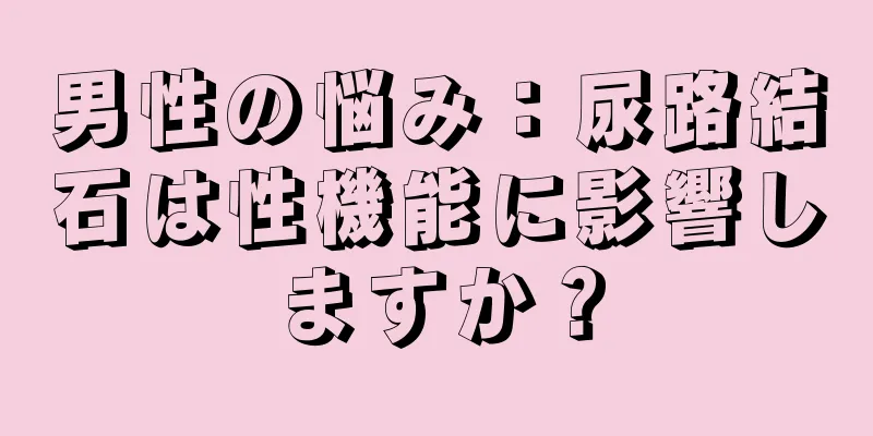 男性の悩み：尿路結石は性機能に影響しますか？