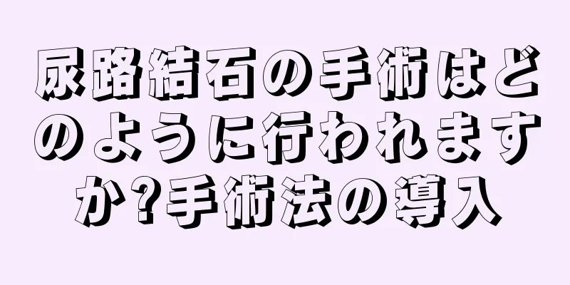 尿路結石の手術はどのように行われますか?手術法の導入