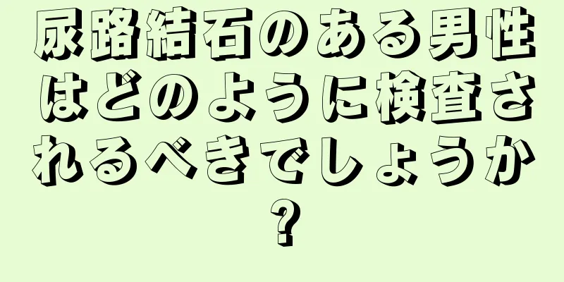 尿路結石のある男性はどのように検査されるべきでしょうか?