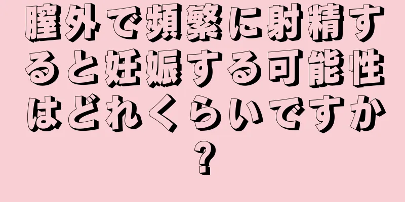 膣外で頻繁に射精すると妊娠する可能性はどれくらいですか?