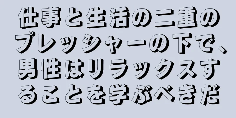 仕事と生活の二重のプレッシャーの下で、男性はリラックスすることを学ぶべきだ