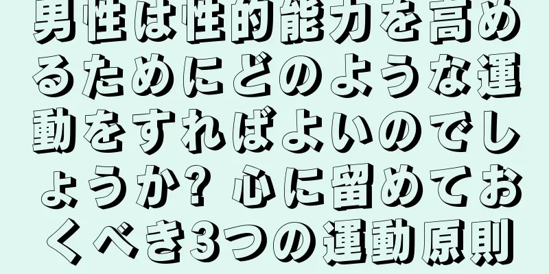 男性は性的能力を高めるためにどのような運動をすればよいのでしょうか? 心に留めておくべき3つの運動原則