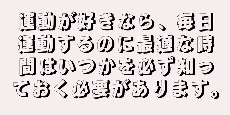 運動が好きなら、毎日運動するのに最適な時間はいつかを必ず知っておく必要があります。