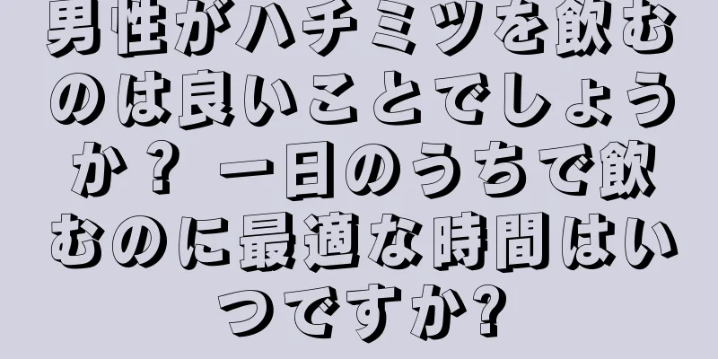 男性がハチミツを飲むのは良いことでしょうか？ 一日のうちで飲むのに最適な時間はいつですか?
