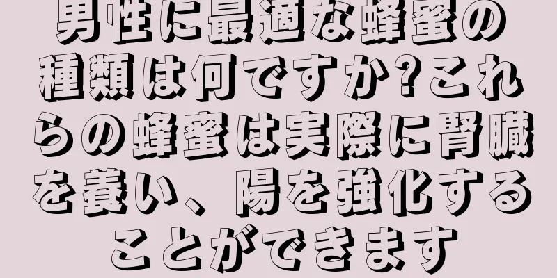男性に最適な蜂蜜の種類は何ですか?これらの蜂蜜は実際に腎臓を養い、陽を強化することができます