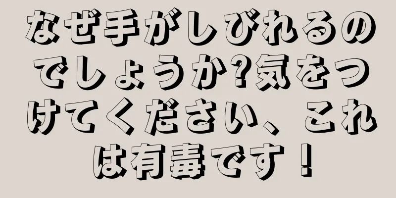 なぜ手がしびれるのでしょうか?気をつけてください、これは有毒です！