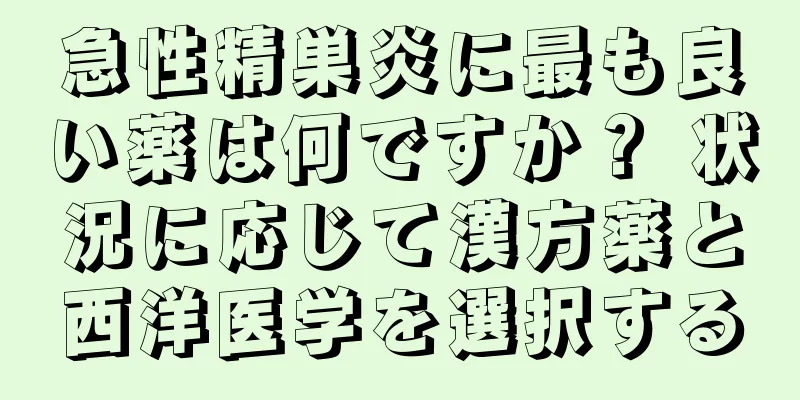 急性精巣炎に最も良い薬は何ですか？ 状況に応じて漢方薬と西洋医学を選択する