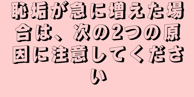 恥垢が急に増えた場合は、次の2つの原因に注意してください
