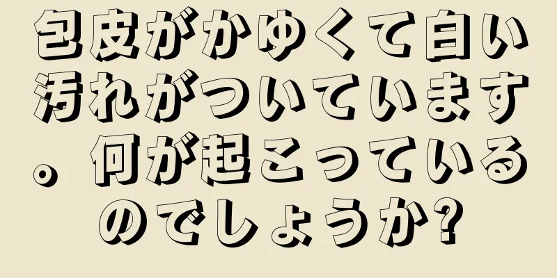 包皮がかゆくて白い汚れがついています。何が起こっているのでしょうか?