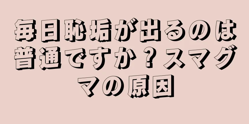毎日恥垢が出るのは普通ですか？スマグマの原因