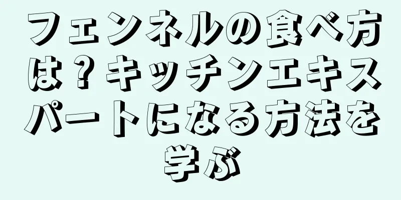 フェンネルの食べ方は？キッチンエキスパートになる方法を学ぶ