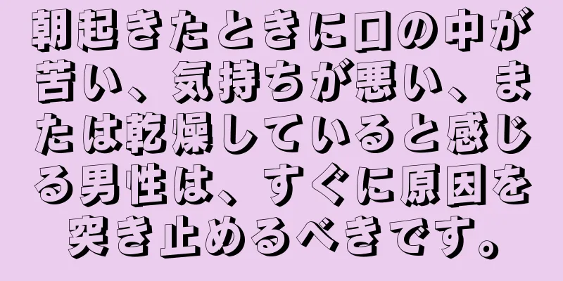 朝起きたときに口の中が苦い、気持ちが悪い、または乾燥していると感じる男性は、すぐに原因を突き止めるべきです。