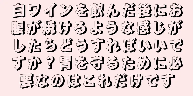 白ワインを飲んだ後にお腹が焼けるような感じがしたらどうすればいいですか？胃を守るために必要なのはこれだけです