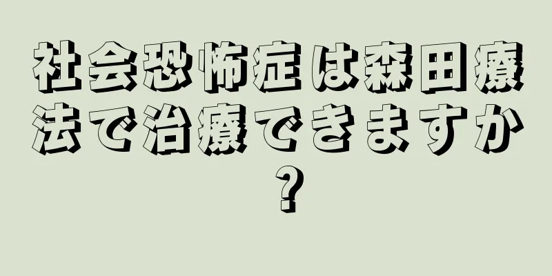 社会恐怖症は森田療法で治療できますか？