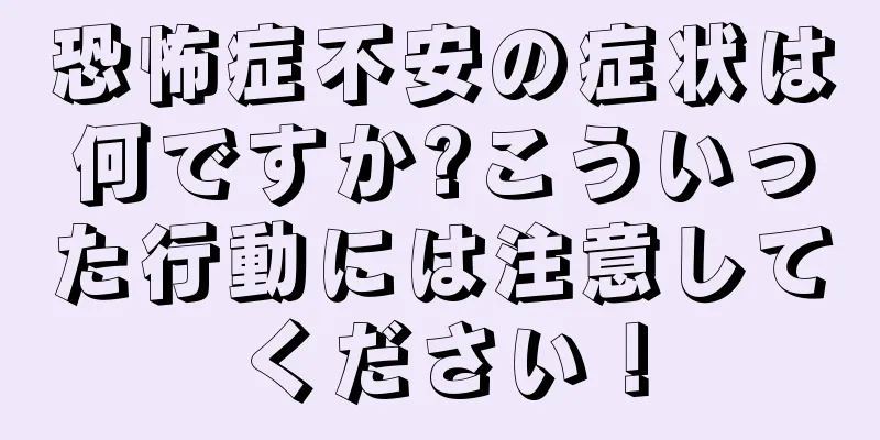 恐怖症不安の症状は何ですか?こういった行動には注意してください！