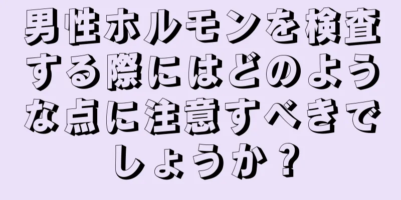 男性ホルモンを検査する際にはどのような点に注意すべきでしょうか？