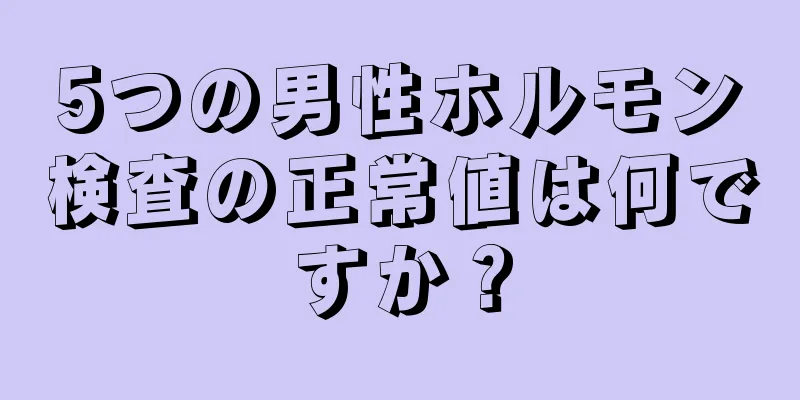 5つの男性ホルモン検査の正常値は何ですか？