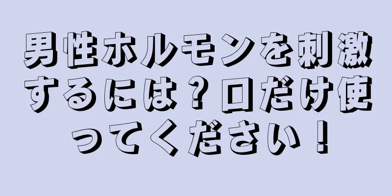 男性ホルモンを刺激するには？口だけ使ってください！