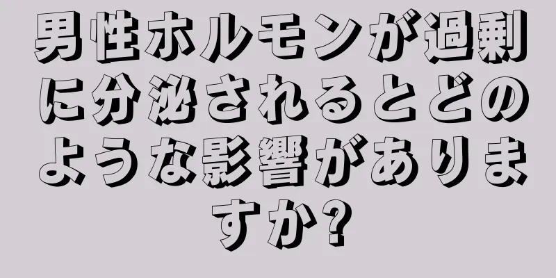 男性ホルモンが過剰に分泌されるとどのような影響がありますか?