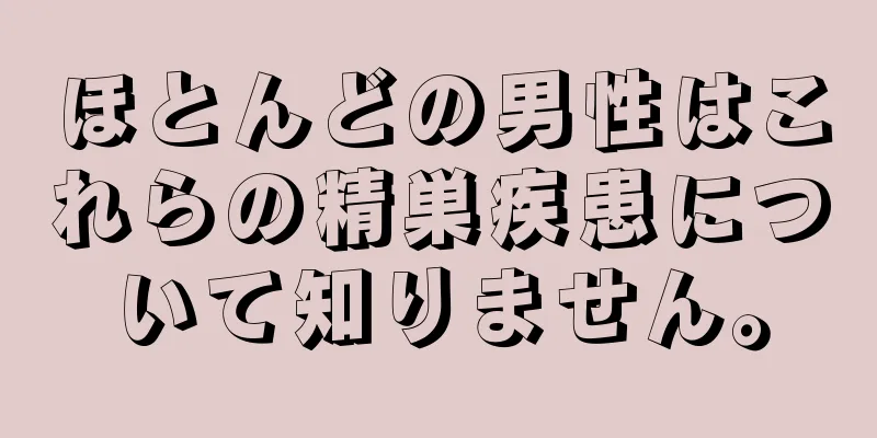 ほとんどの男性はこれらの精巣疾患について知りません。