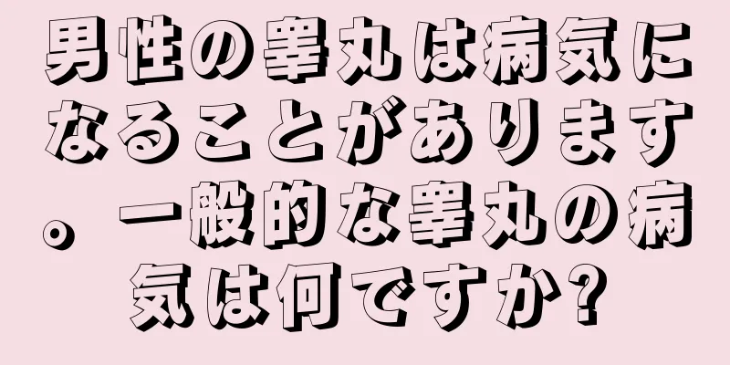 男性の睾丸は病気になることがあります。一般的な睾丸の病気は何ですか?