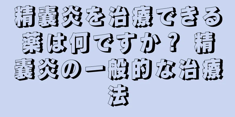 精嚢炎を治療できる薬は何ですか？ 精嚢炎の一般的な治療法