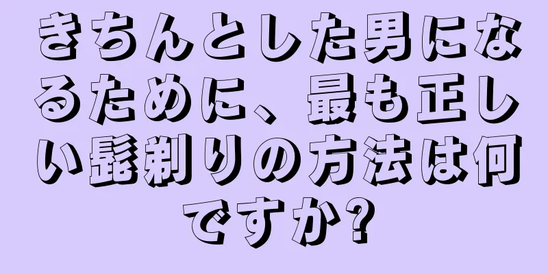 きちんとした男になるために、最も正しい髭剃りの方法は何ですか?