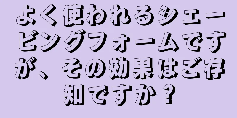 よく使われるシェービングフォームですが、その効果はご存知ですか？