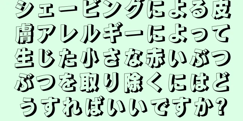 シェービングによる皮膚アレルギーによって生じた小さな赤いぶつぶつを取り除くにはどうすればいいですか?