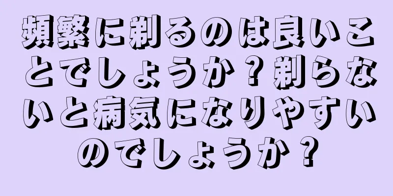 頻繁に剃るのは良いことでしょうか？剃らないと病気になりやすいのでしょうか？