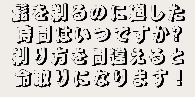 髭を剃るのに適した時間はいつですか?剃り方を間違えると命取りになります！
