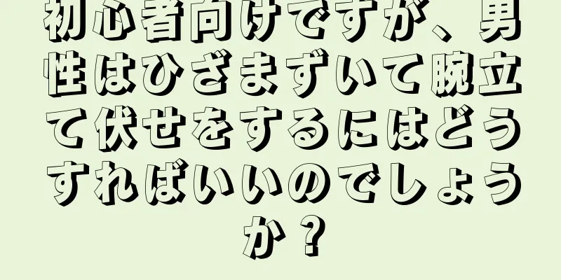 初心者向けですが、男性はひざまずいて腕立て伏せをするにはどうすればいいのでしょうか？
