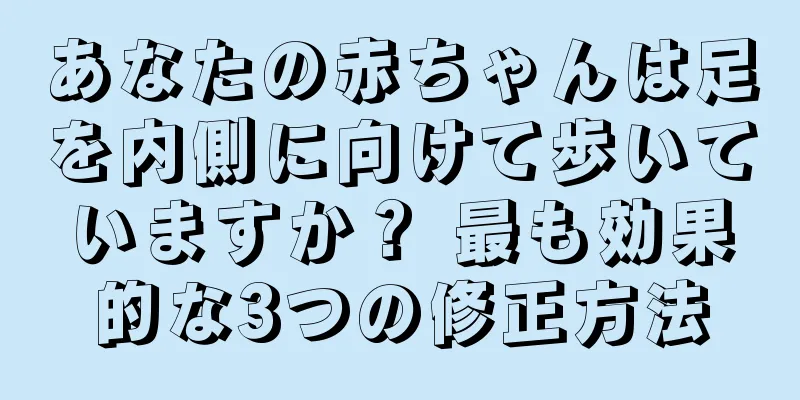 あなたの赤ちゃんは足を内側に向けて歩いていますか？ 最も効果的な3つの修正方法