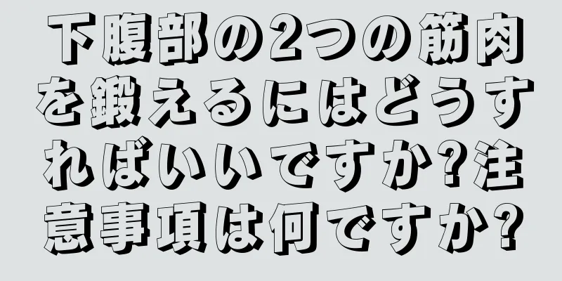 下腹部の2つの筋肉を鍛えるにはどうすればいいですか?注意事項は何ですか?
