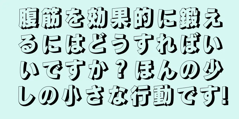 腹筋を効果的に鍛えるにはどうすればいいですか？ほんの少しの小さな行動です!