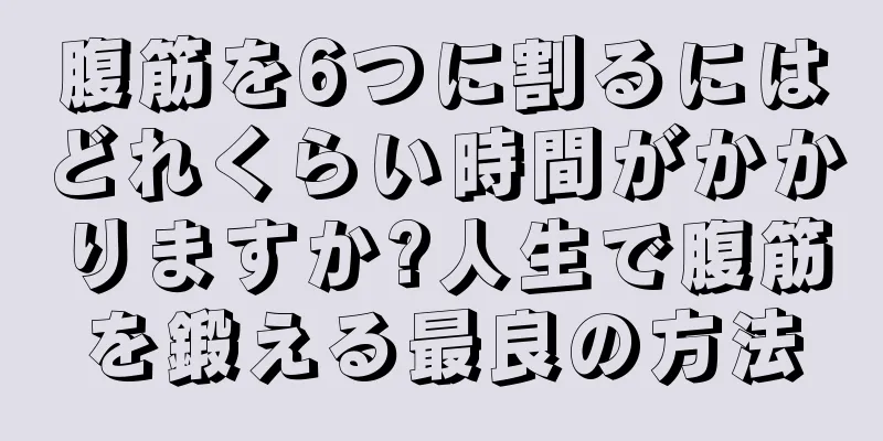 腹筋を6つに割るにはどれくらい時間がかかりますか?人生で腹筋を鍛える最良の方法