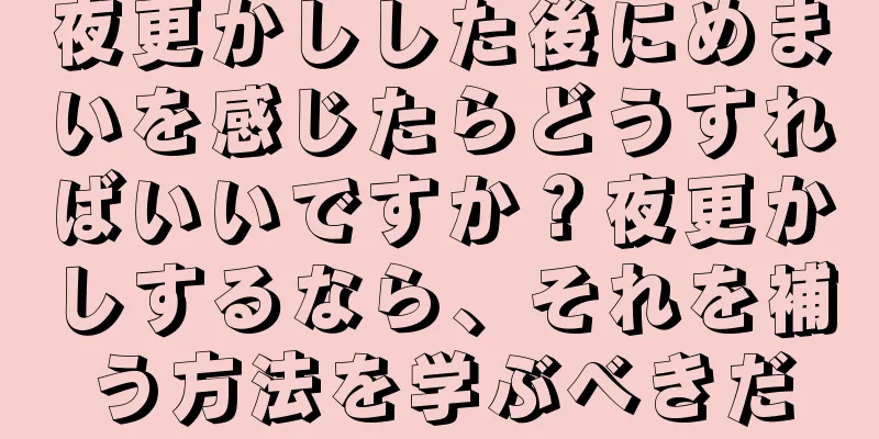 夜更かしした後にめまいを感じたらどうすればいいですか？夜更かしするなら、それを補う方法を学ぶべきだ