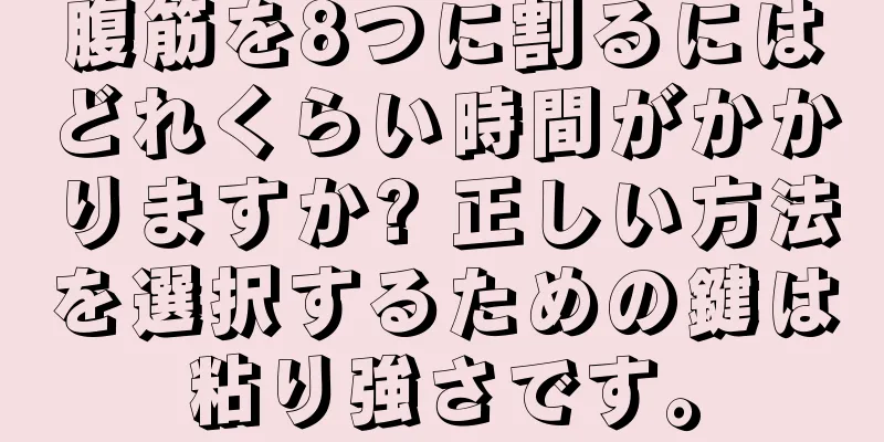 腹筋を8つに割るにはどれくらい時間がかかりますか? 正しい方法を選択するための鍵は粘り強さです。