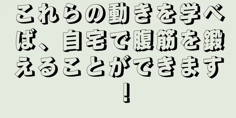これらの動きを学べば、自宅で腹筋を鍛えることができます！