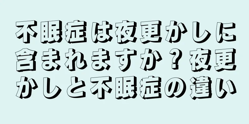 不眠症は夜更かしに含まれますか？夜更かしと不眠症の違い