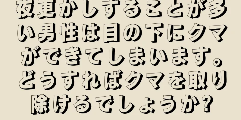夜更かしすることが多い男性は目の下にクマができてしまいます。どうすればクマを取り除けるでしょうか?